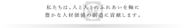 私達は人と人とのふれあいを軸に豊かな人材価値の創造に貢献します。